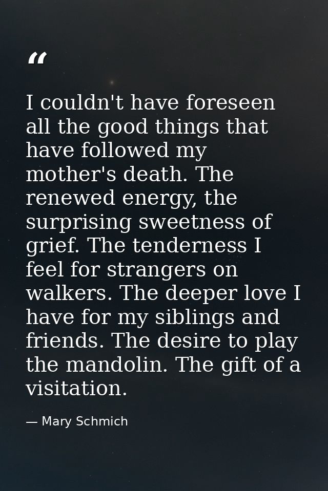 I couldn't have foreseen all the good things that have followed my mother's death. The renewed energy, the surprising sw — Mary Schmich