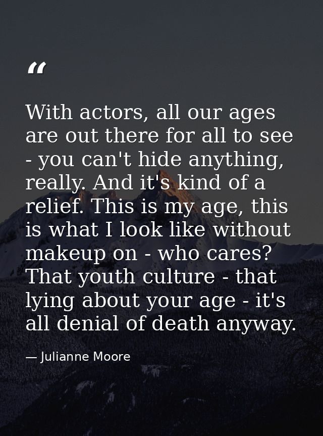With actors, all our ages are out there for all to see - you can't hide anything, really. And it's kind of a relief. Thi — Julianne Moore