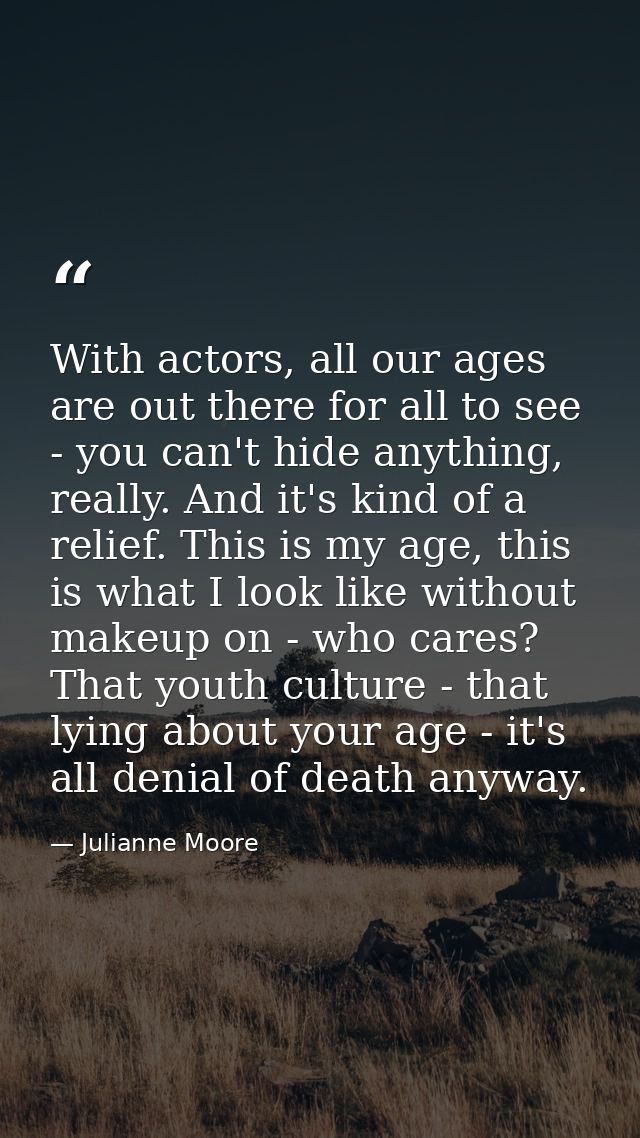 With actors, all our ages are out there for all to see - you can't hide anything, really. And it's kind of a relief. Thi — Julianne Moore