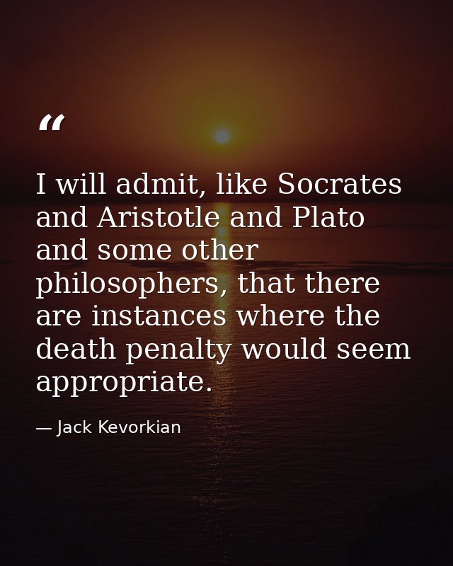 I will admit, like Socrates and Aristotle and Plato and some other philosophers, that there are instances where the deat — Jack Kevorkian