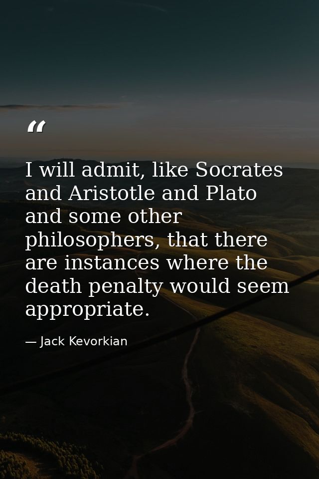 I will admit, like Socrates and Aristotle and Plato and some other philosophers, that there are instances where the deat — Jack Kevorkian