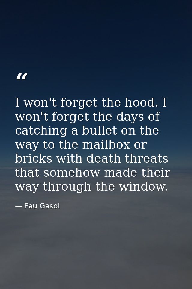 I won't forget the hood. I won't forget the days of catching a bullet on the way to the mailbox or bricks with death thr — Pau Gasol