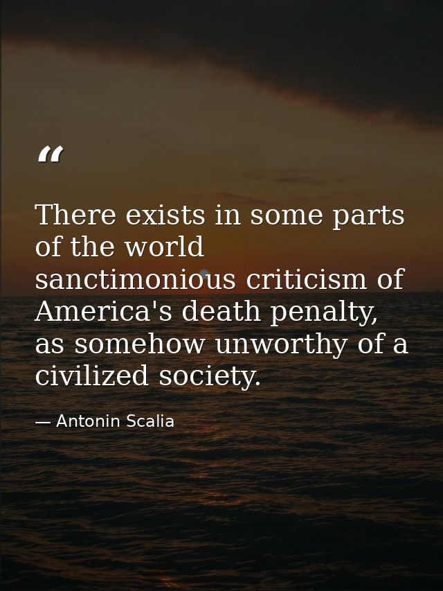 There exists in some parts of the world sanctimonious criticism of America's death penalty, as somehow unworthy of a civ — Antonin Scalia