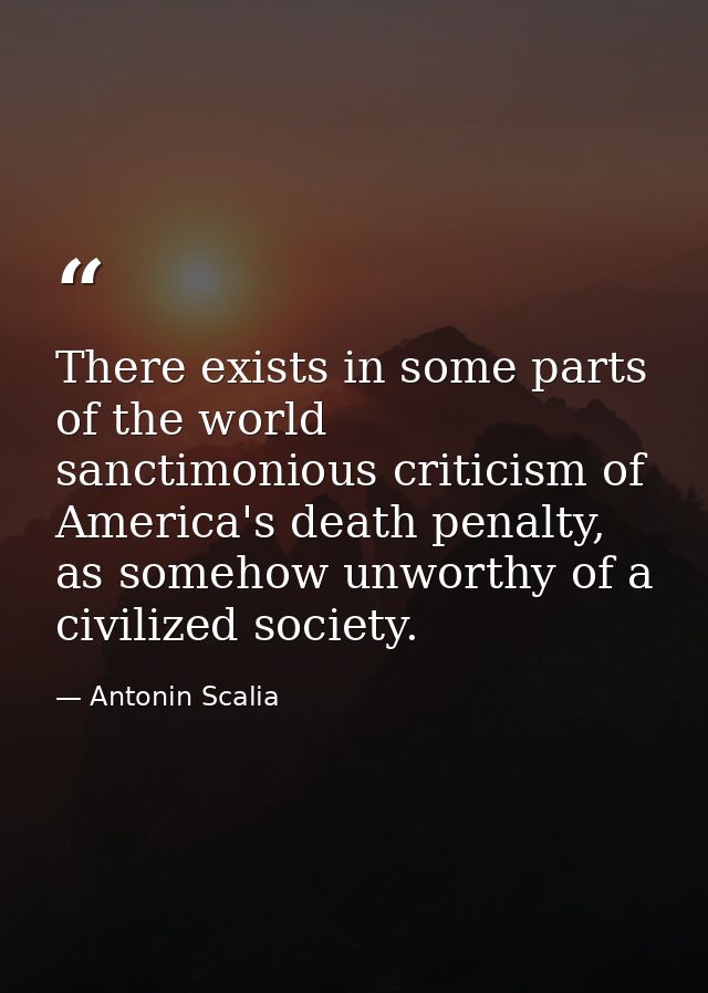 There exists in some parts of the world sanctimonious criticism of America's death penalty, as somehow unworthy of a civ — Antonin Scalia