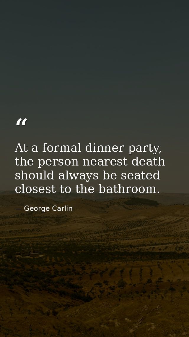 At a formal dinner party, the person nearest death should always be seated closest to the bathroom. — George Carlin