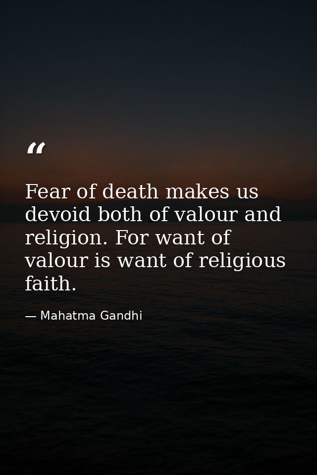 Fear of death makes us devoid both of valour and religion. For want of valour is want of religious faith. — Mahatma Gandhi
