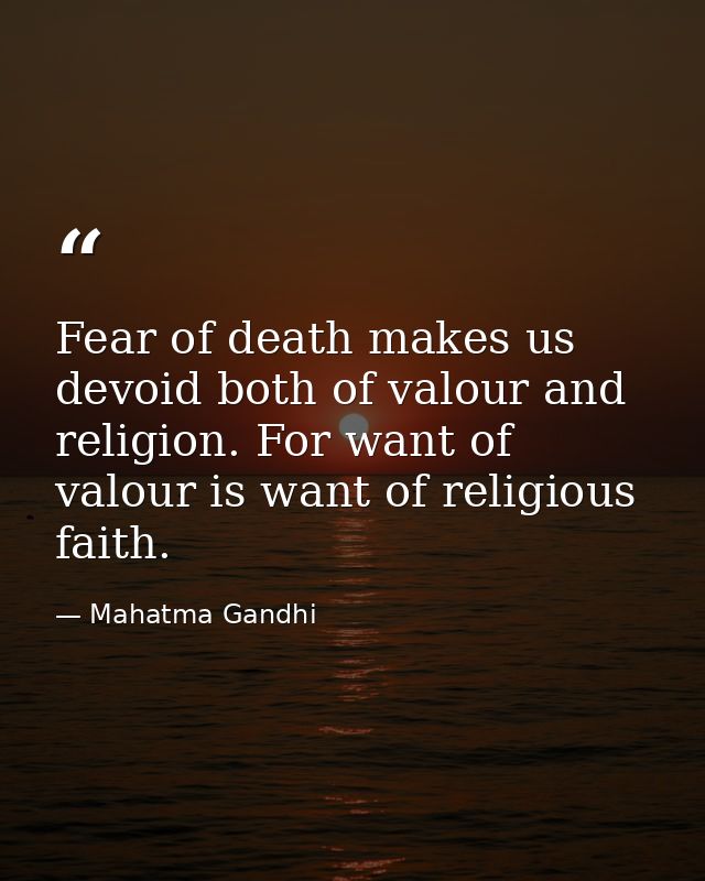 Fear of death makes us devoid both of valour and religion. For want of valour is want of religious faith. — Mahatma Gandhi