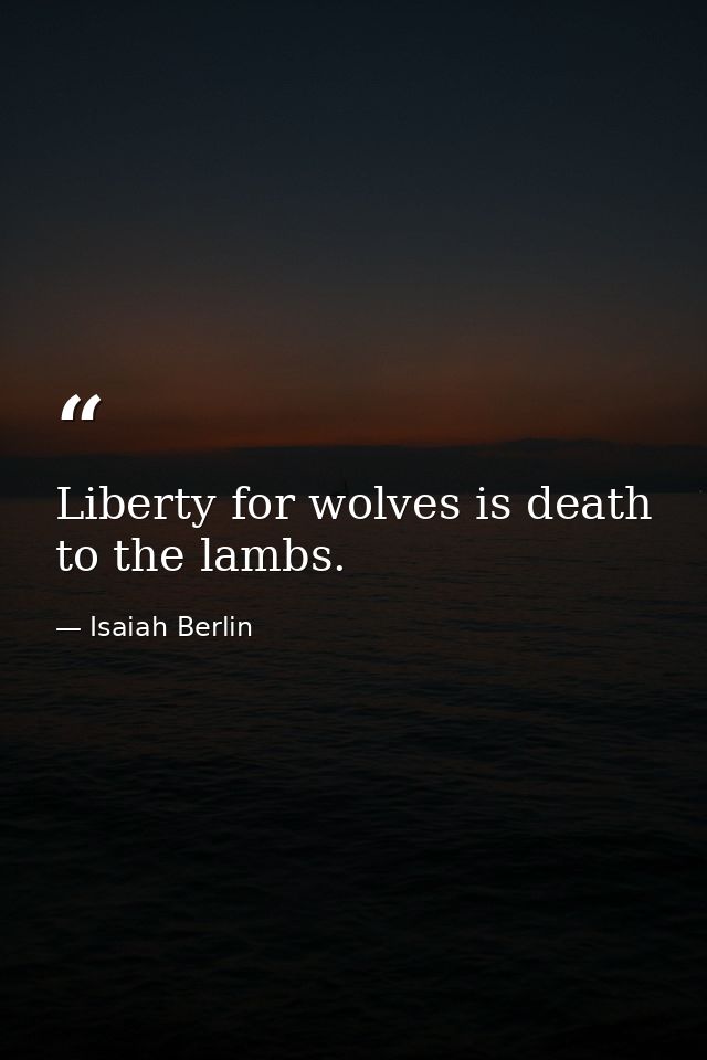 Liberty for wolves is death to the lambs. — Isaiah Berlin