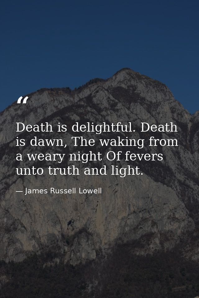 Death is delightful. Death is dawn, The waking from a weary night Of fevers unto truth and light. — James Russell Lowell