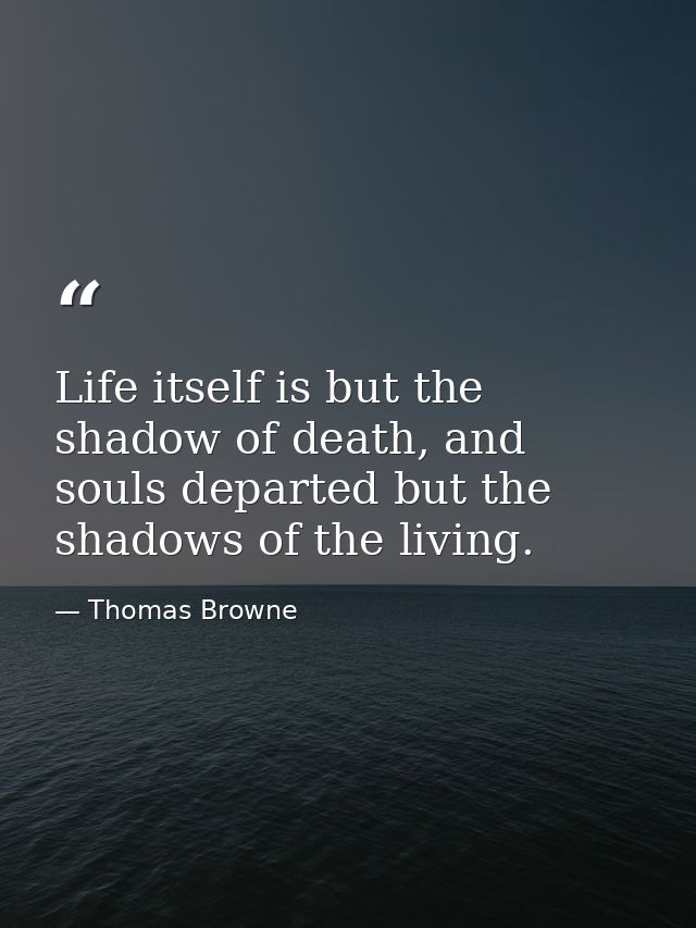 Life itself is but the shadow of death, and souls departed but the shadows of the living. — Thomas Browne