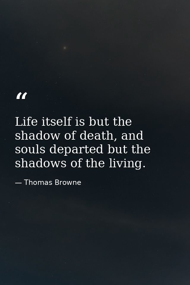 Life itself is but the shadow of death, and souls departed but the shadows of the living. — Thomas Browne