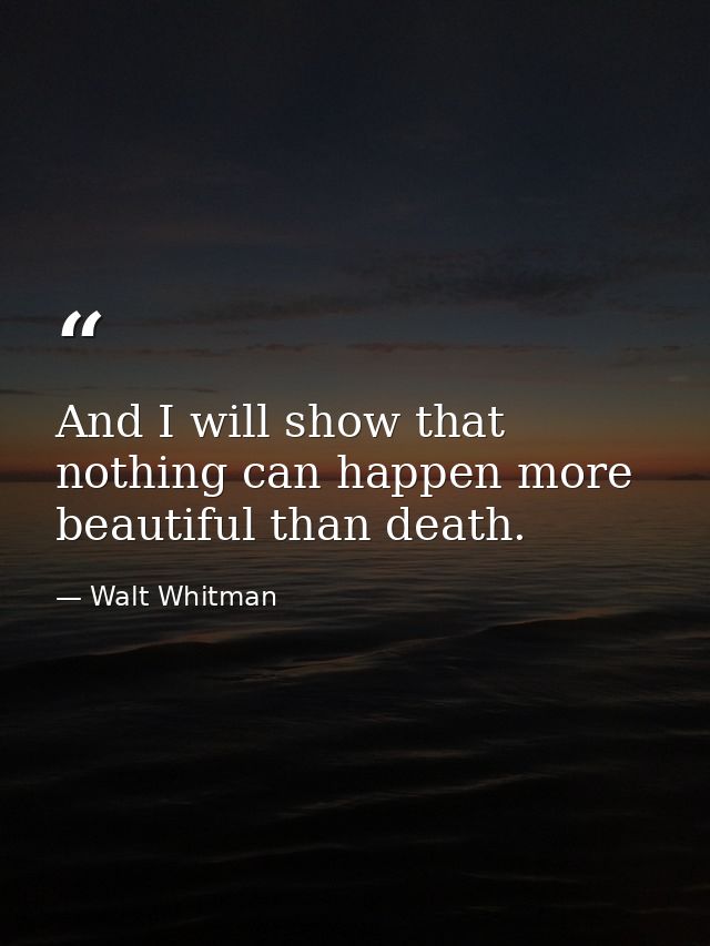 And I will show that nothing can happen more beautiful than death. — Walt Whitman