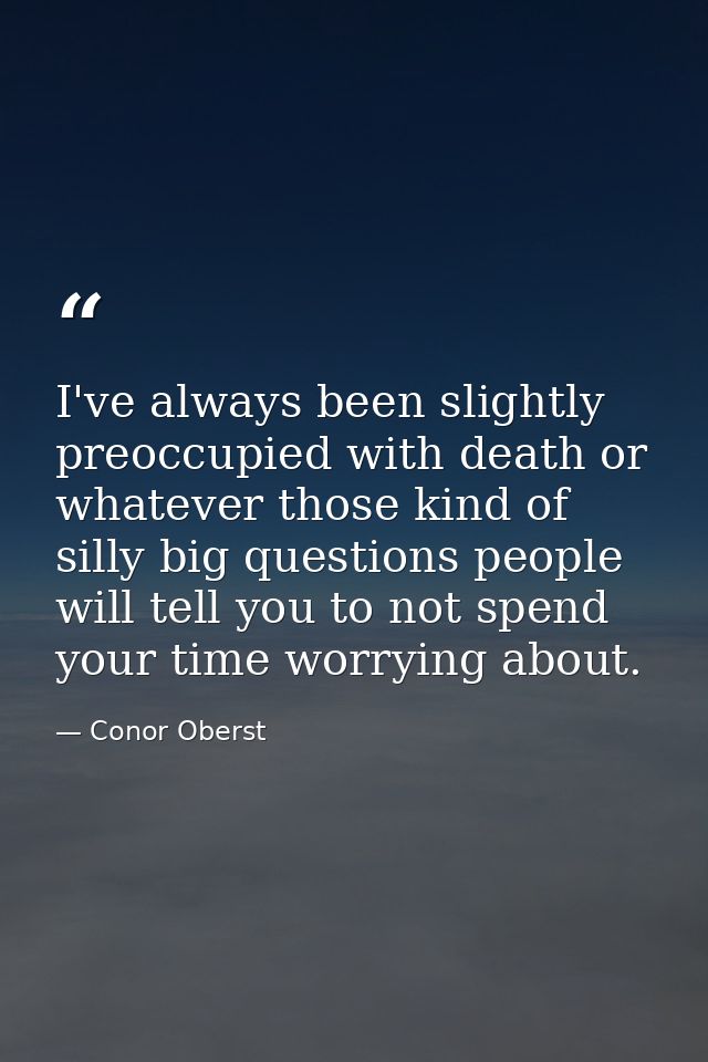 I've always been slightly preoccupied with death or whatever those kind of silly big questions people will tell you to n — Conor Oberst