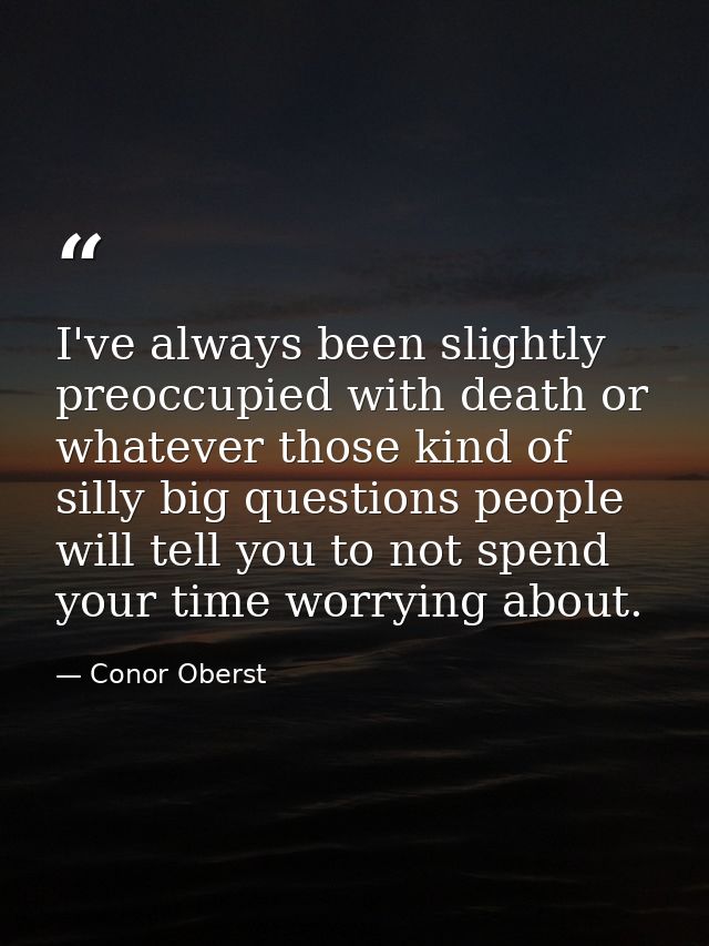 I've always been slightly preoccupied with death or whatever those kind of silly big questions people will tell you to n — Conor Oberst
