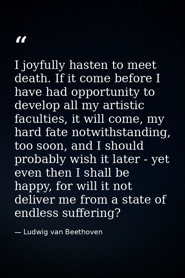 I joyfully hasten to meet death. If it come before I have had opportunity to develop all my artistic faculties, it will  — Ludwig van Beethoven