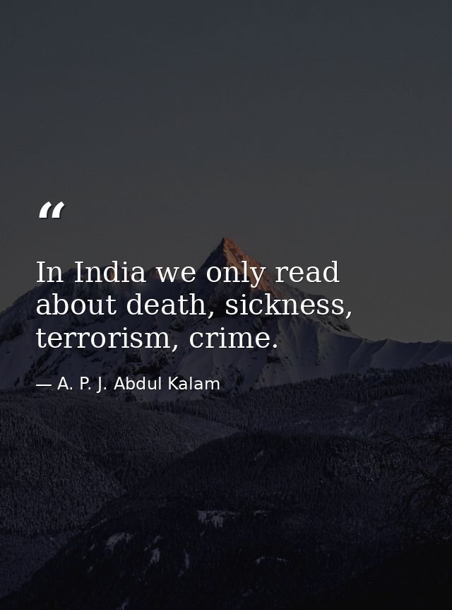 In India we only read about death, sickness, terrorism, crime. — A. P. J. Abdul Kalam