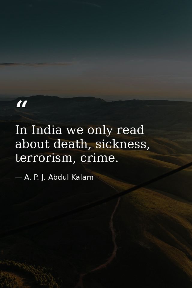 In India we only read about death, sickness, terrorism, crime. — A. P. J. Abdul Kalam