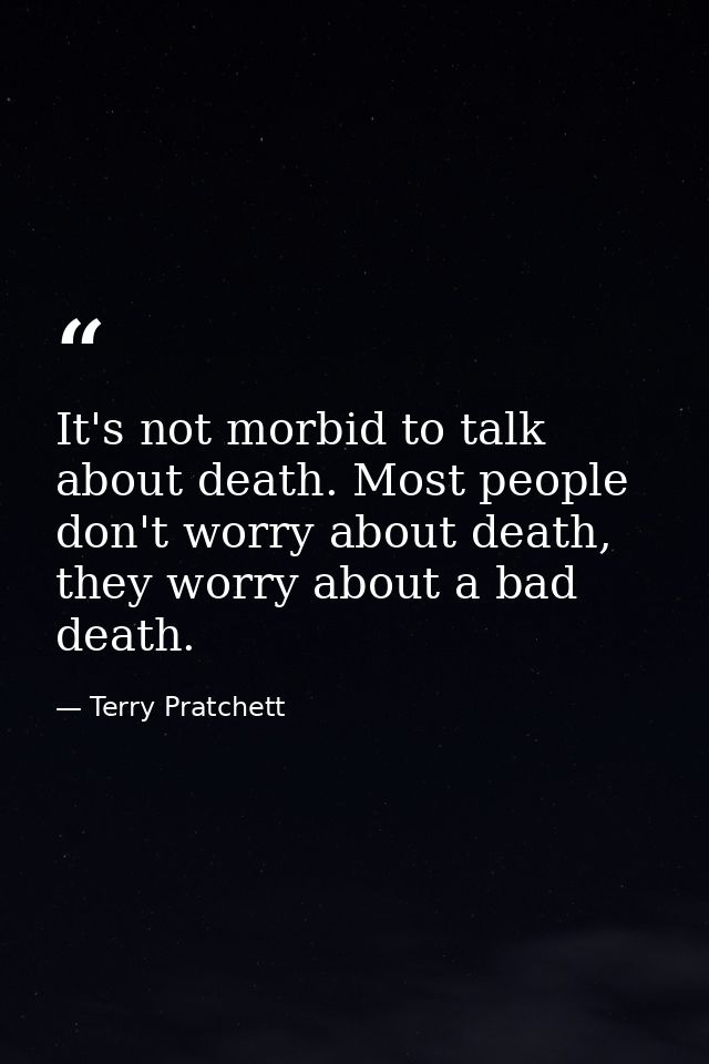 It's not morbid to talk about death. Most people don't worry about death, they worry about a bad death. — Terry Pratchett