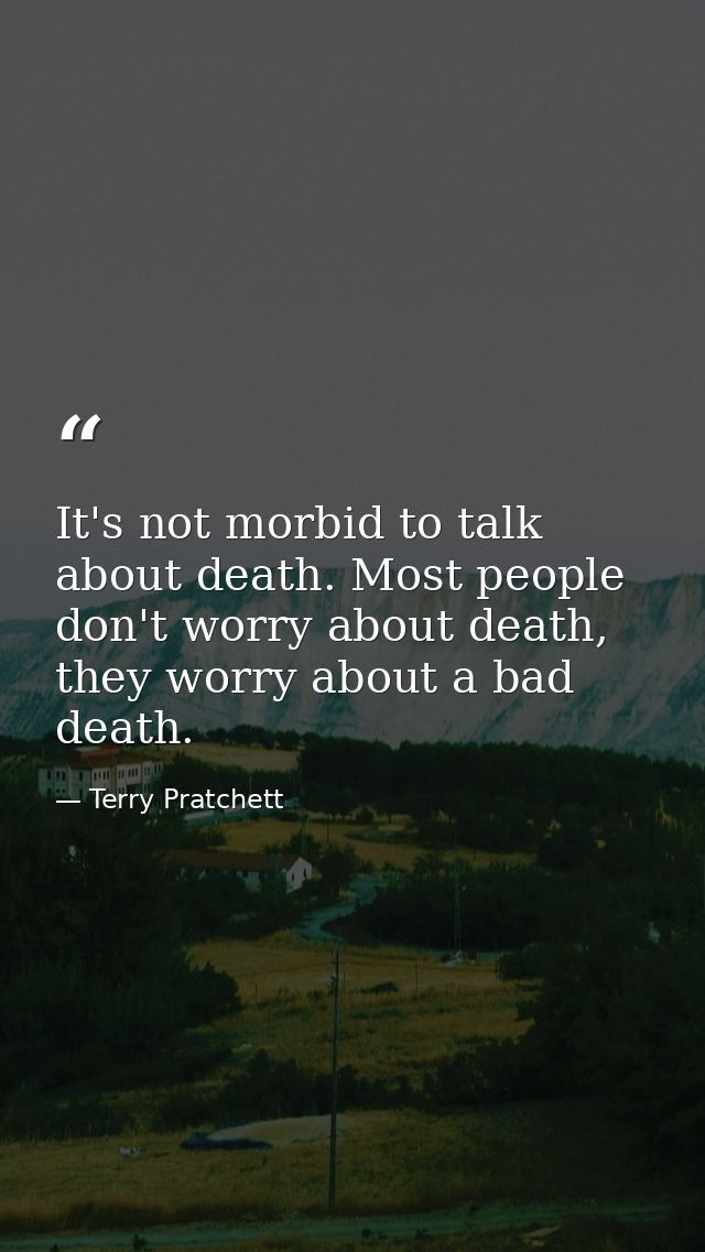 It's not morbid to talk about death. Most people don't worry about death, they worry about a bad death. — Terry Pratchett