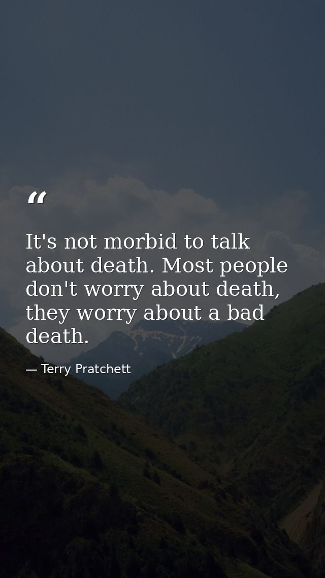 It's not morbid to talk about death. Most people don't worry about death, they worry about a bad death. — Terry Pratchett