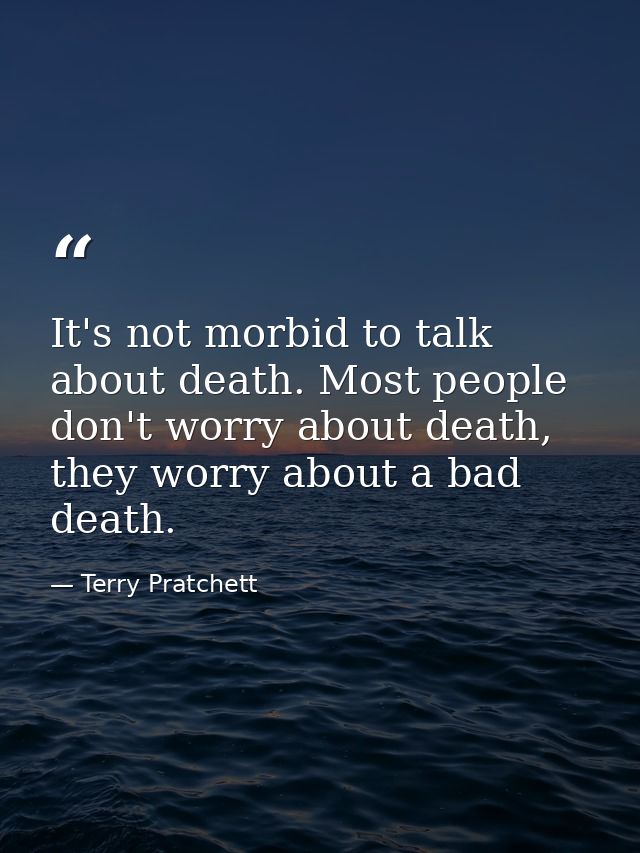It's not morbid to talk about death. Most people don't worry about death, they worry about a bad death. — Terry Pratchett