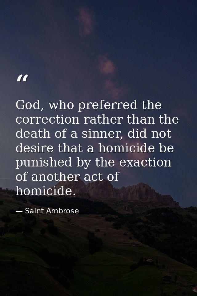 God, who preferred the correction rather than the death of a sinner, did not desire that a homicide be punished by the e — Saint Ambrose