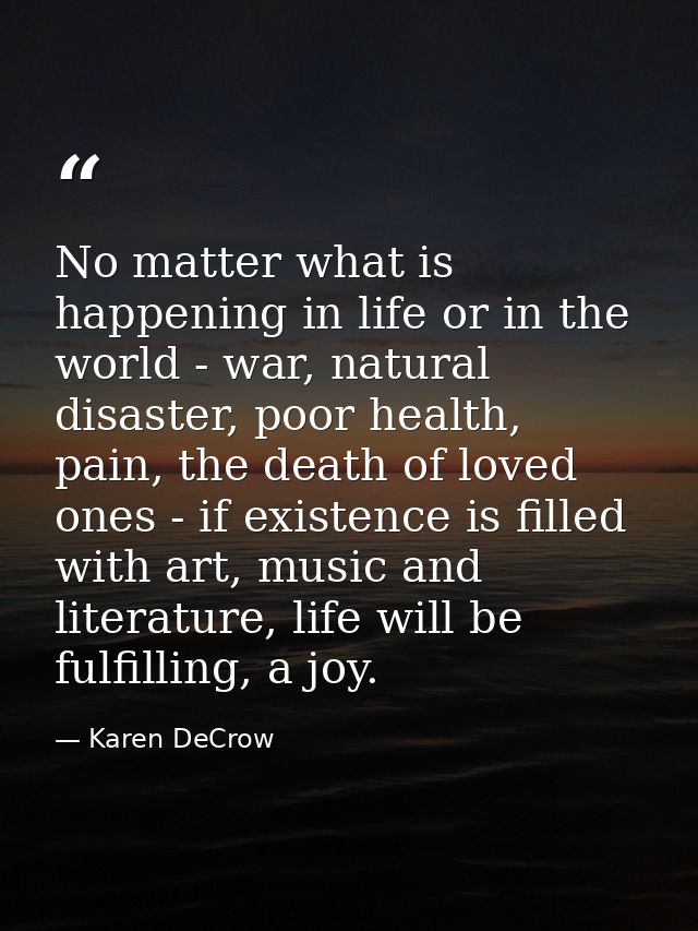 No matter what is happening in life or in the world - war, natural disaster, poor health, pain, the death of loved ones  — Karen DeCrow