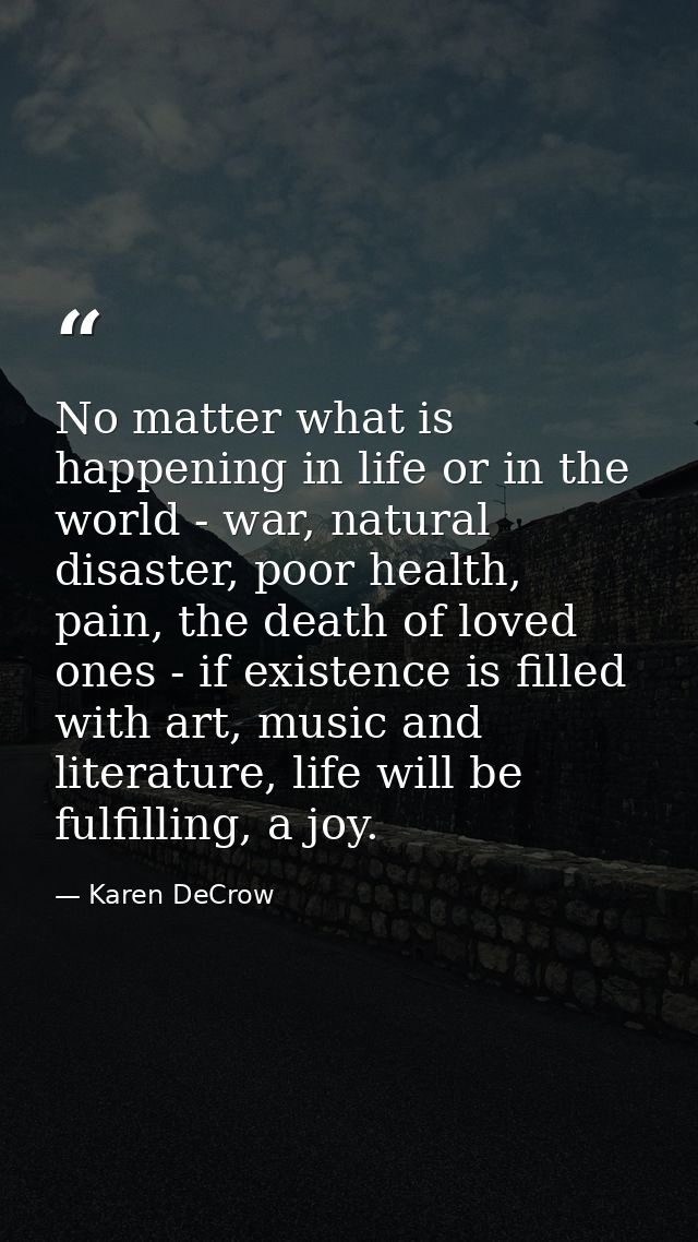 No matter what is happening in life or in the world - war, natural disaster, poor health, pain, the death of loved ones  — Karen DeCrow