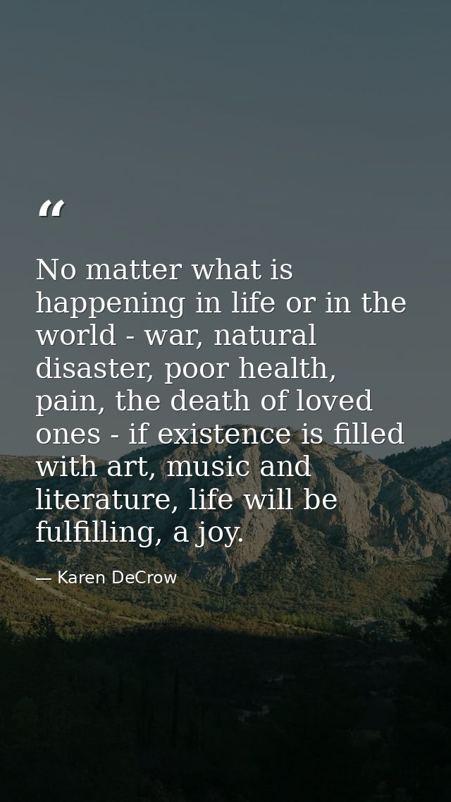No matter what is happening in life or in the world - war, natural disaster, poor health, pain, the death of loved ones  — Karen DeCrow