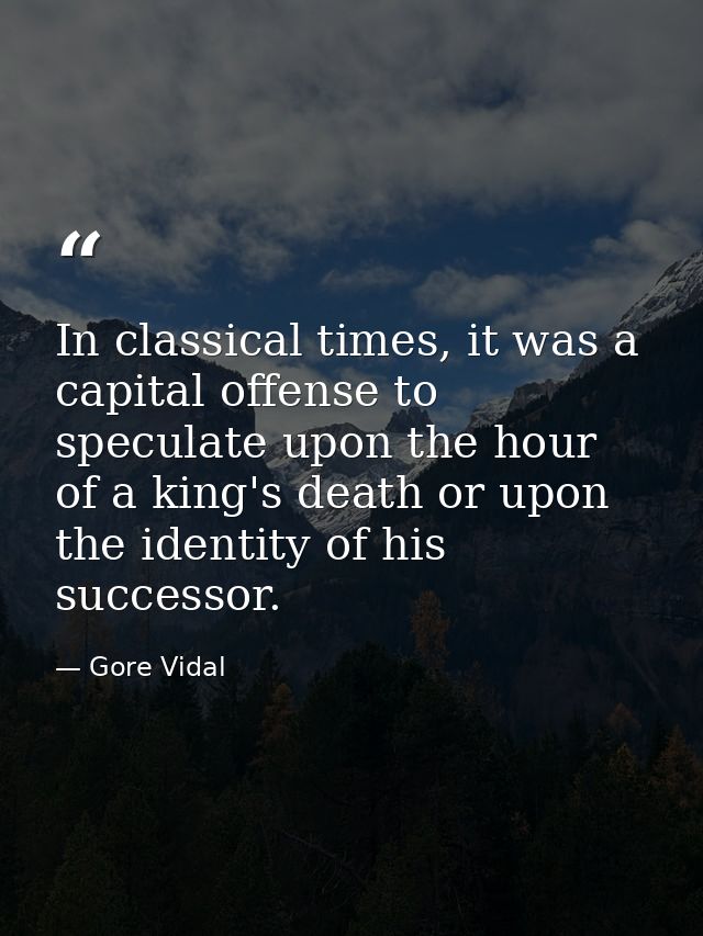 In classical times, it was a capital offense to speculate upon the hour of a king's death or upon the identity of his su — Gore Vidal