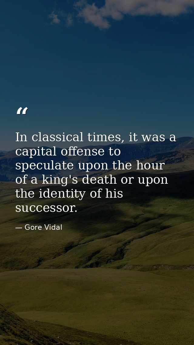 In classical times, it was a capital offense to speculate upon the hour of a king's death or upon the identity of his su — Gore Vidal