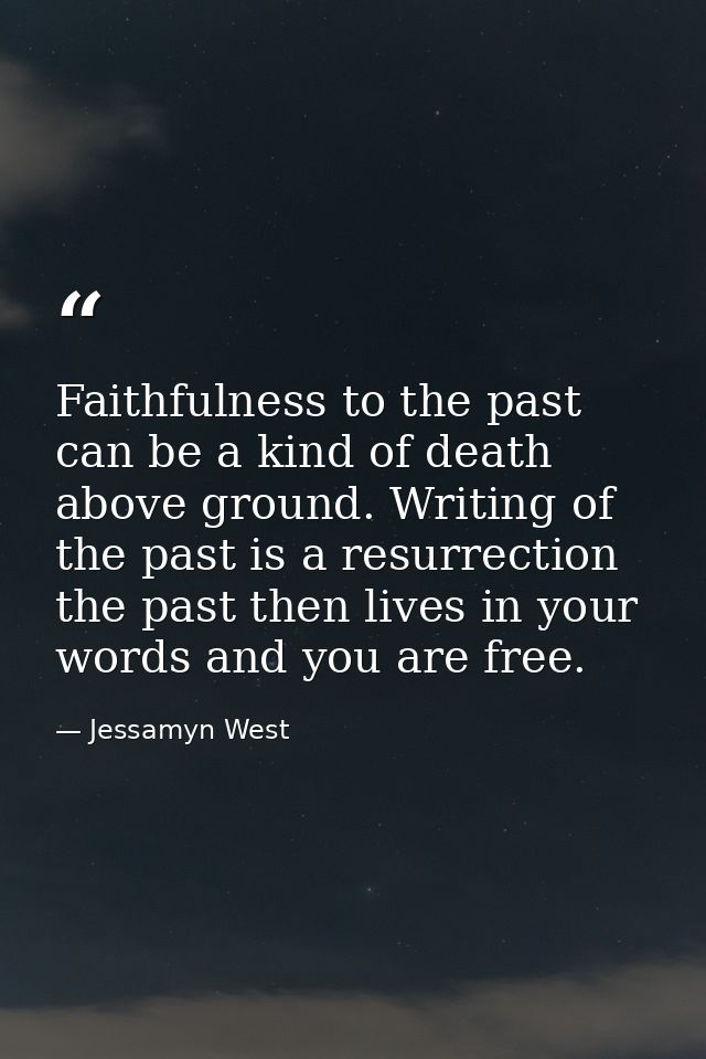 Faithfulness to the past can be a kind of death above ground. Writing of the past is a resurrection the past then lives  — Jessamyn West