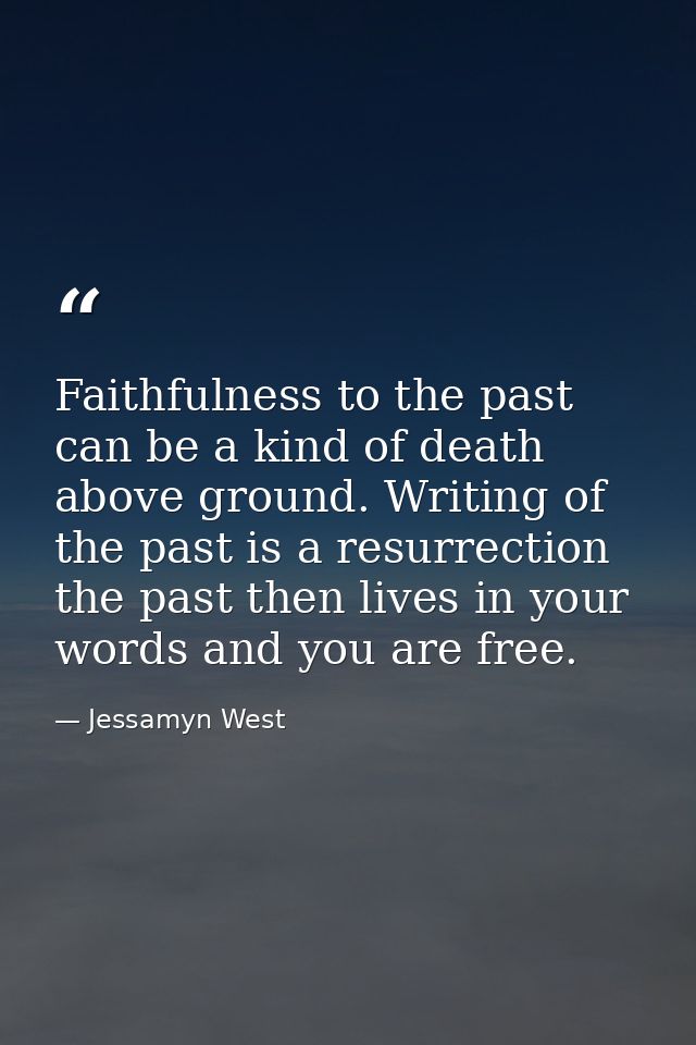 Faithfulness to the past can be a kind of death above ground. Writing of the past is a resurrection the past then lives  — Jessamyn West