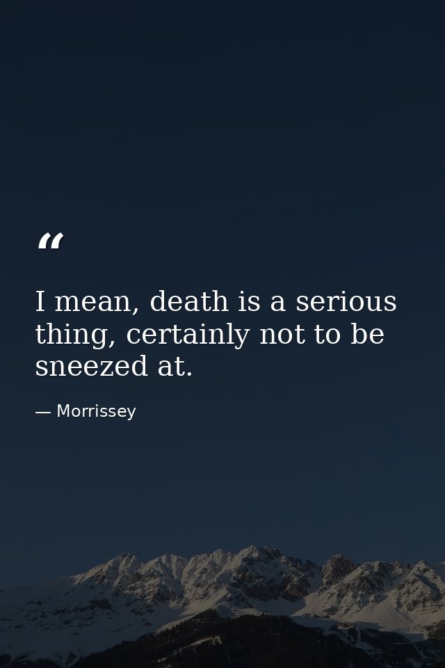 I mean, death is a serious thing, certainly not to be sneezed at. — Morrissey
