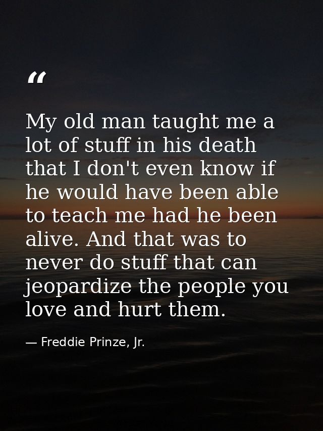 My old man taught me a lot of stuff in his death that I don't even know if he would have been able to teach me had he be — Freddie Prinze, Jr.