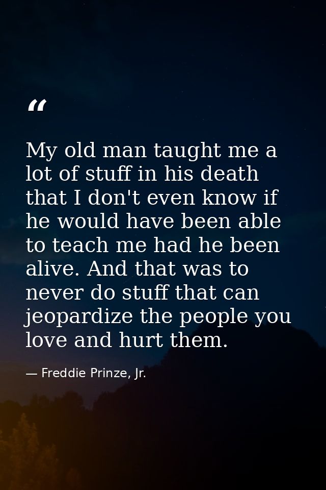 My old man taught me a lot of stuff in his death that I don't even know if he would have been able to teach me had he be — Freddie Prinze, Jr.
