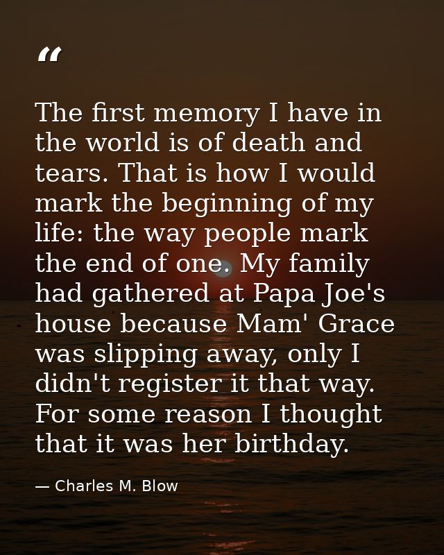 The first memory I have in the world is of death and tears. That is how I would mark the beginning of my life: the way p — Charles M. Blow
