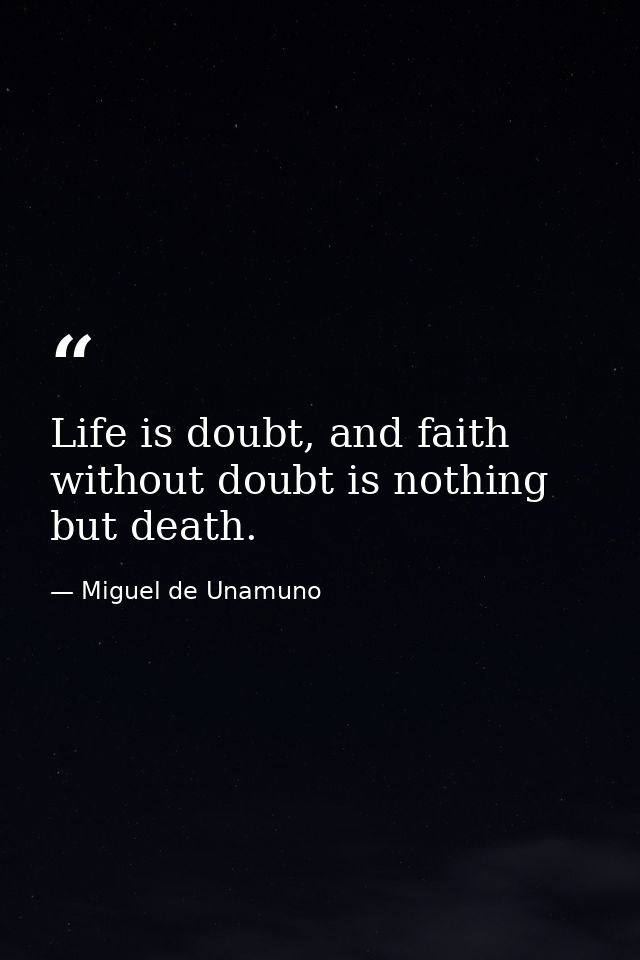 Life is doubt, and faith without doubt is nothing but death. — Miguel de Unamuno