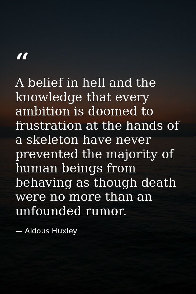 A belief in hell and the knowledge that every ambition is doomed to frustration at the hands of a skeleton have never pr — Aldous Huxley