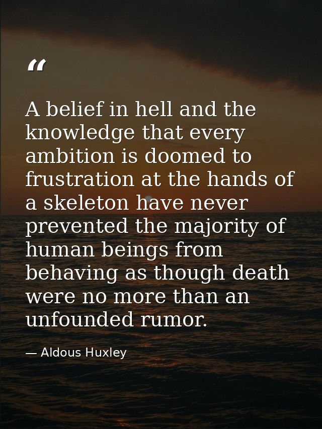 A belief in hell and the knowledge that every ambition is doomed to frustration at the hands of a skeleton have never pr — Aldous Huxley