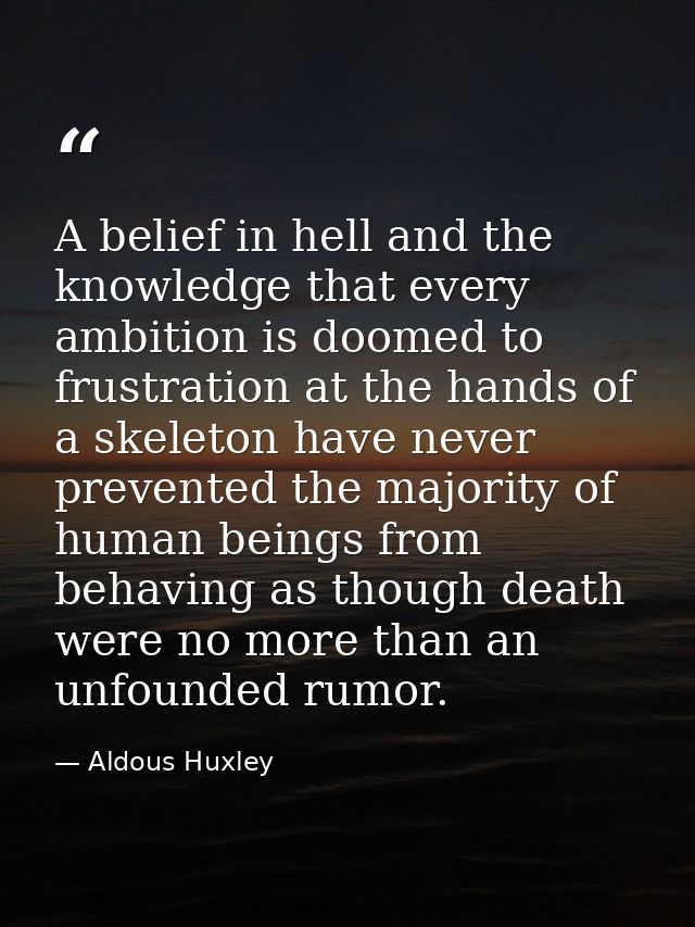 A belief in hell and the knowledge that every ambition is doomed to frustration at the hands of a skeleton have never pr — Aldous Huxley
