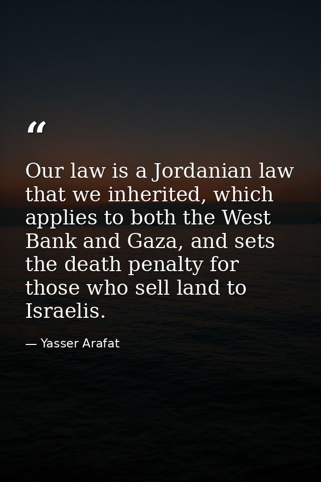 Our law is a Jordanian law that we inherited, which applies to both the West Bank and Gaza, and sets the death penalty f — Yasser Arafat