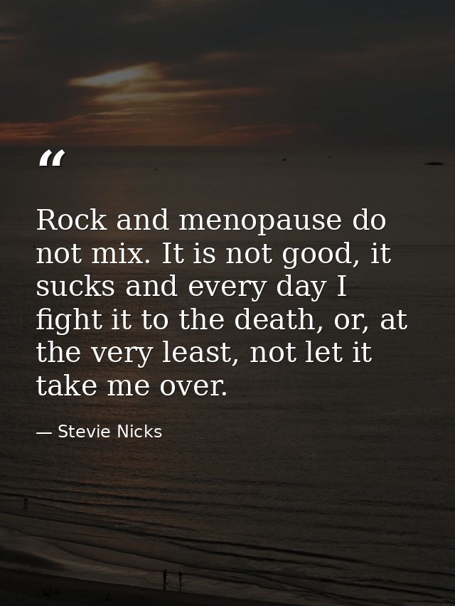 Rock and menopause do not mix. It is not good, it sucks and every day I fight it to the death, or, at the very least, no — Stevie Nicks