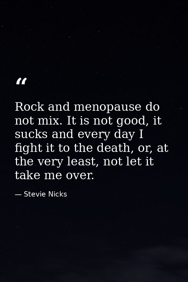 Rock and menopause do not mix. It is not good, it sucks and every day I fight it to the death, or, at the very least, no — Stevie Nicks