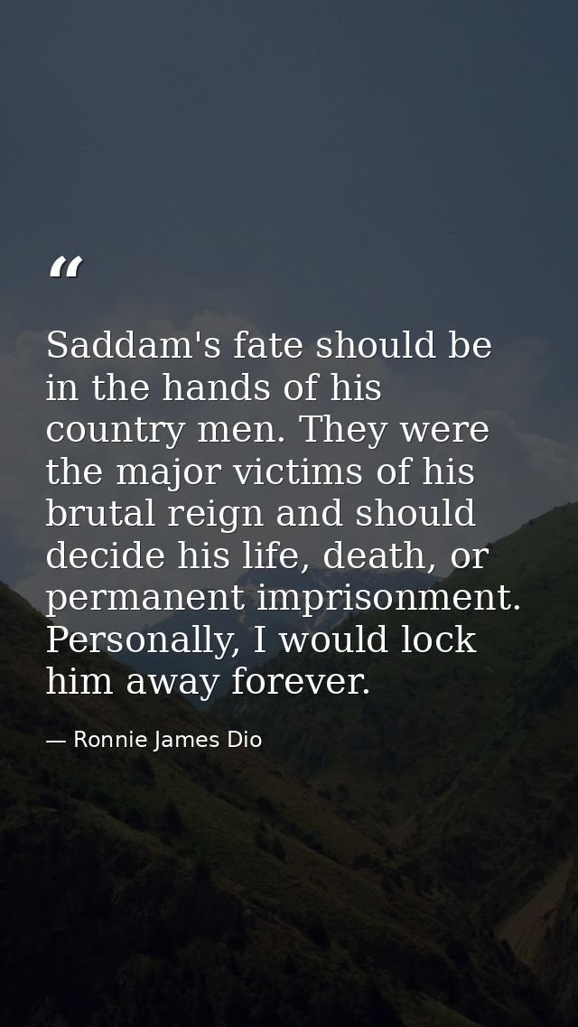 Saddam's fate should be in the hands of his country men. They were the major victims of his brutal reign and should deci — Ronnie James Dio