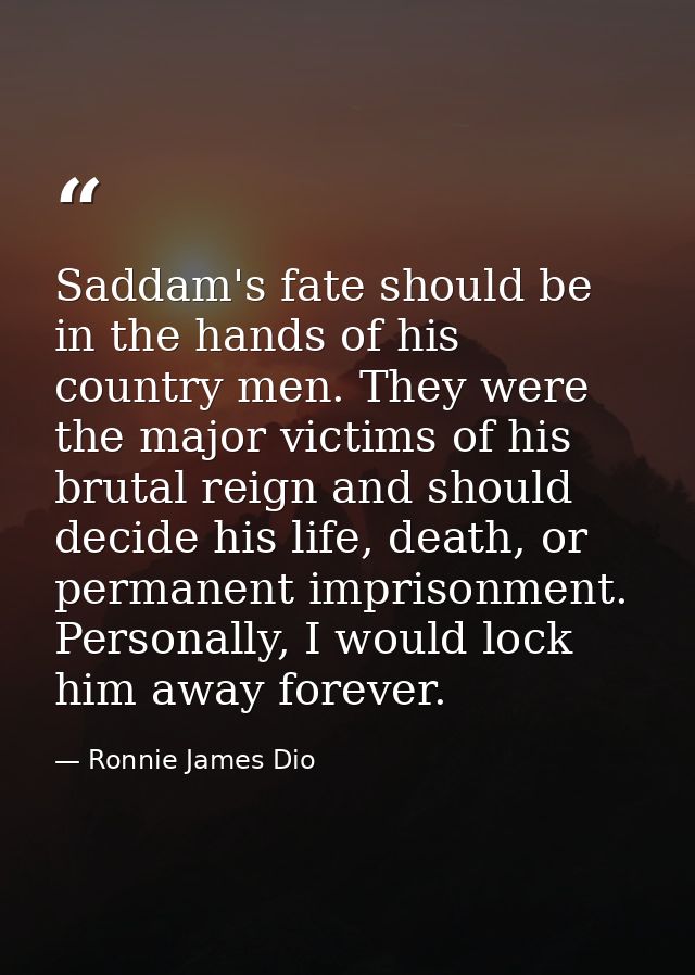 Saddam's fate should be in the hands of his country men. They were the major victims of his brutal reign and should deci — Ronnie James Dio