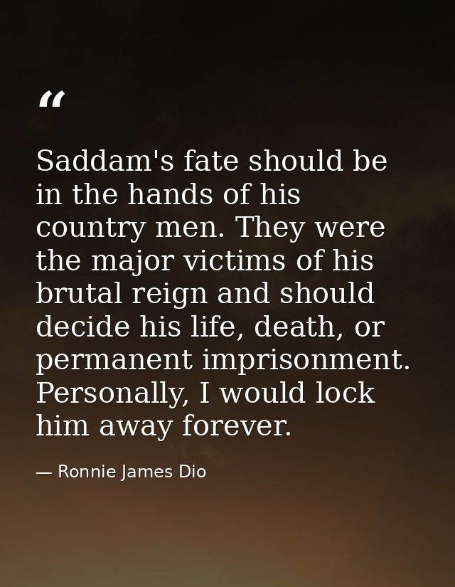 Saddam's fate should be in the hands of his country men. They were the major victims of his brutal reign and should deci — Ronnie James Dio