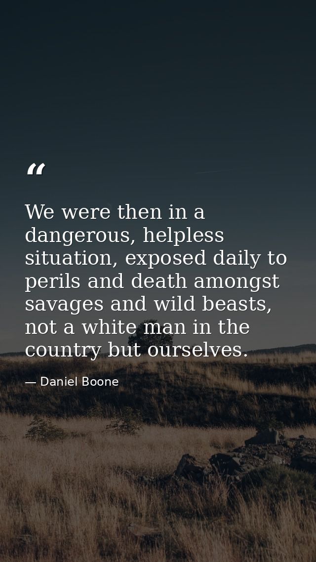 We were then in a dangerous, helpless situation, exposed daily to perils and death amongst savages and wild beasts, not  — Daniel Boone