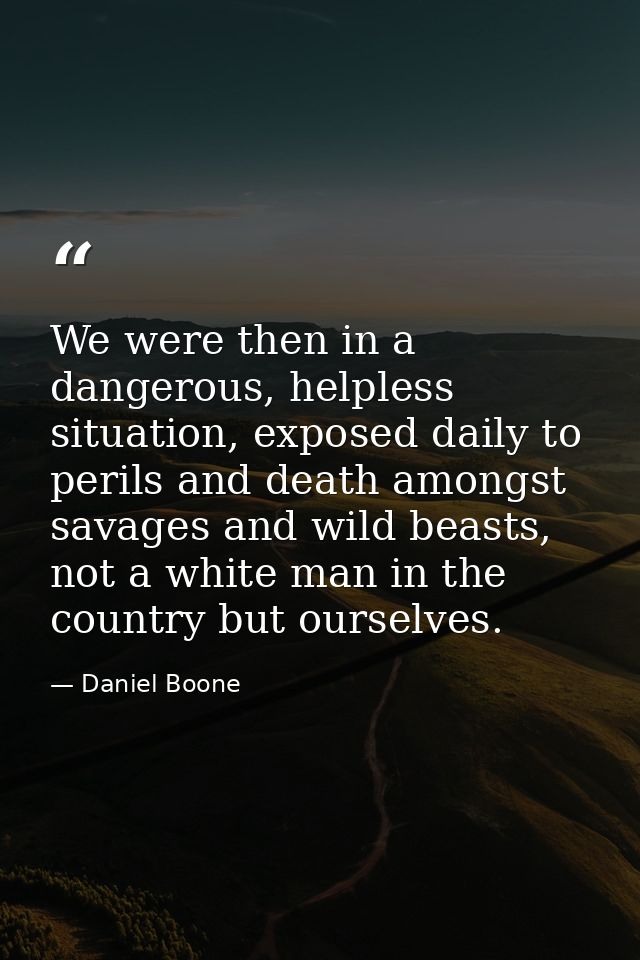 We were then in a dangerous, helpless situation, exposed daily to perils and death amongst savages and wild beasts, not  — Daniel Boone