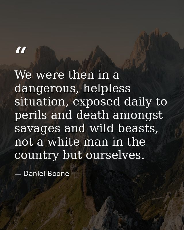 We were then in a dangerous, helpless situation, exposed daily to perils and death amongst savages and wild beasts, not  — Daniel Boone